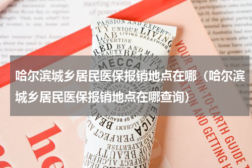哈尔滨城乡居民医保报销地点在哪（哈尔滨城乡居民医保报销地点在哪查询）