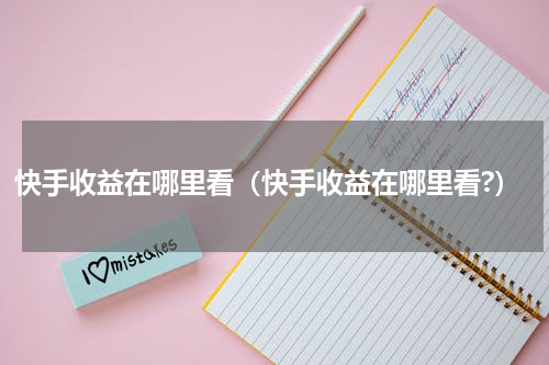 快手收益在哪里看（快手收益在哪里看?）