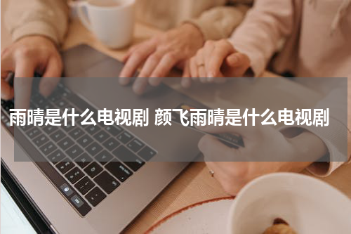 雨晴是什么电视剧 颜飞雨晴是什么电视剧