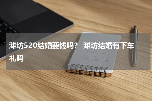 潍坊520结婚要钱吗？ 潍坊结婚有下车礼吗
