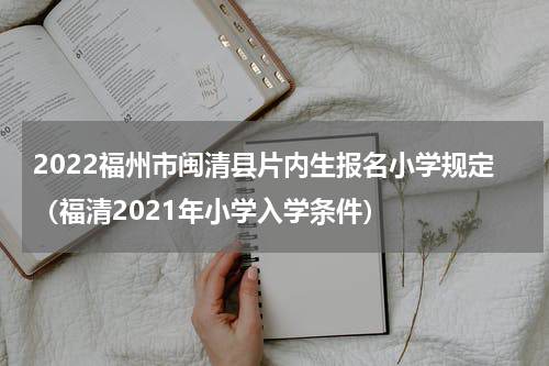 2022福州市闽清县片内生报名小学规定（福清2021年小学入学条件）
