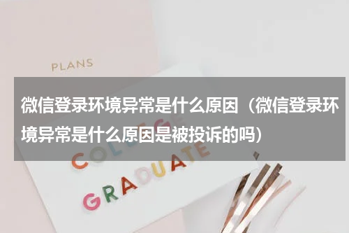 微信登录环境异常是什么原因（微信登录环境异常是什么原因是被投诉的吗）