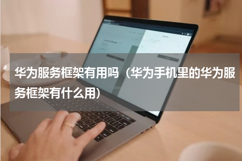 华为服务框架有用吗（华为手机里的华为服务框架有什么用）