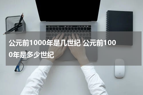 公元前1000年是几世纪 公元前1000年是多少世纪