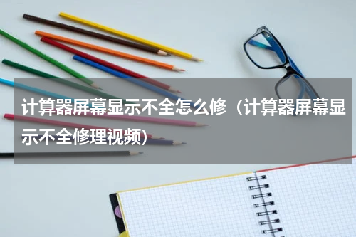计算器屏幕显示不全怎么修（计算器屏幕显示不全修理视频）