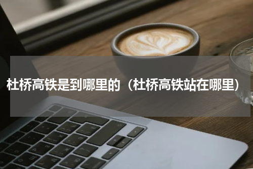 杜桥高铁是到哪里的（杜桥高铁站在哪里）