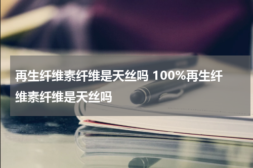 再生纤维素纤维是天丝吗 100%再生纤维素纤维是天丝吗