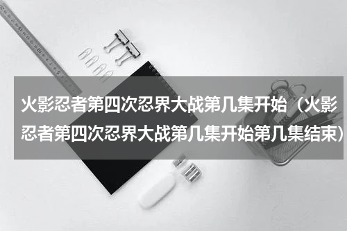 火影忍者第四次忍界大战第几集开始（火影忍者第四次忍界大战第几集开始第几集结束）