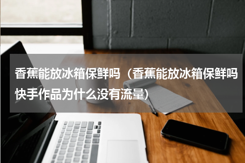 香蕉能放冰箱保鲜吗（香蕉能放冰箱保鲜吗快手作品为什么没有流量）