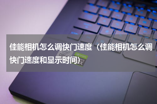 佳能相机怎么调快门速度（佳能相机怎么调快门速度和显示时间）