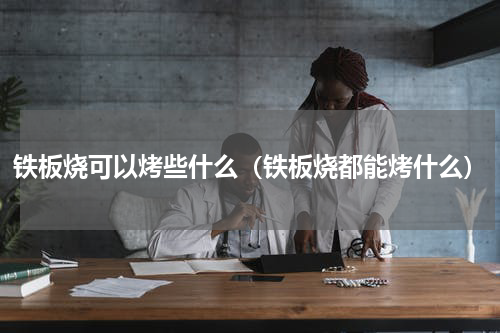 铁板烧可以烤些什么（铁板烧都能烤什么）