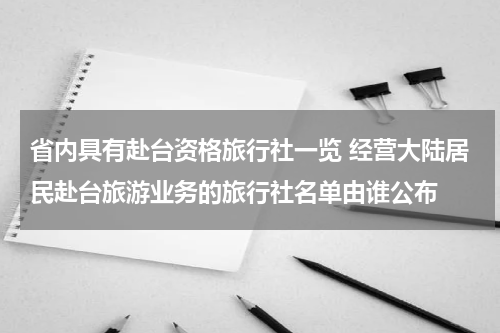 省内具有赴台资格旅行社一览 经营大陆居民赴台旅游业务的旅行社名单由谁公布