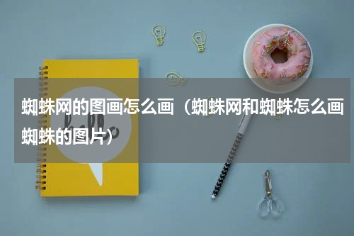 蜘蛛网的图画怎么画（蜘蛛网和蜘蛛怎么画蜘蛛的图片）