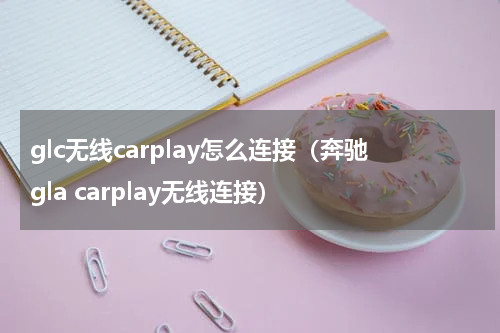 glc无线carplay怎么连接（奔驰gla carplay无线连接）