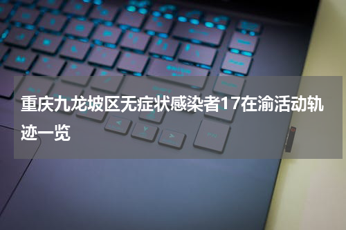 重庆九龙坡区无症状感染者17在渝活动轨迹一览