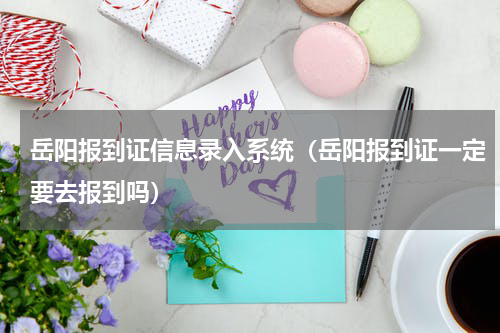 岳阳报到证信息录入系统（岳阳报到证一定要去报到吗）