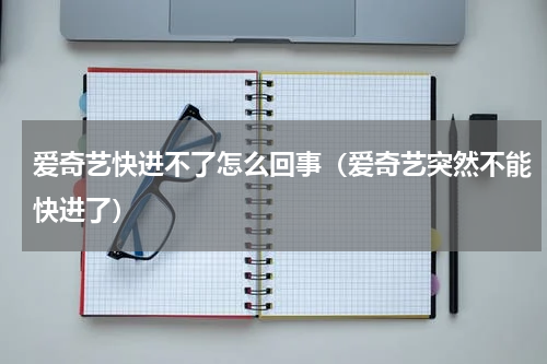 爱奇艺快进不了怎么回事（爱奇艺突然不能快进了）
