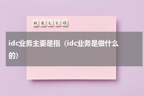 idc业务主要是指（idc业务是做什么的）