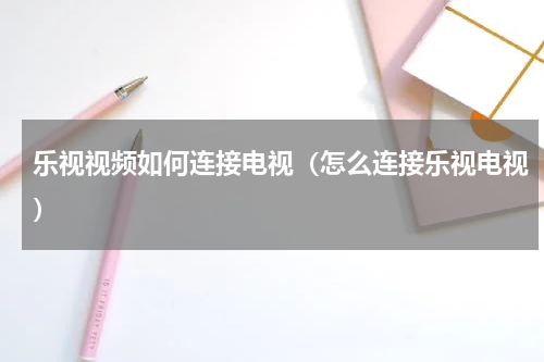 乐视视频如何连接电视（怎么连接乐视电视）