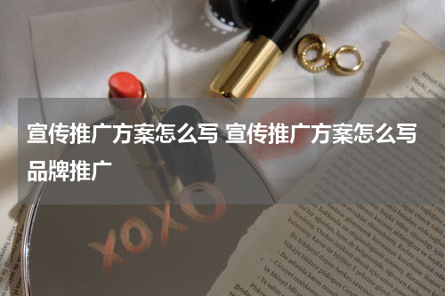宣传推广方案怎么写 宣传推广方案怎么写品牌推广