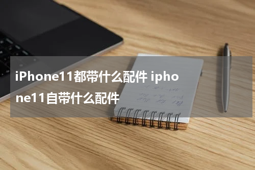 iPhone11都带什么配件 iphone11自带什么配件