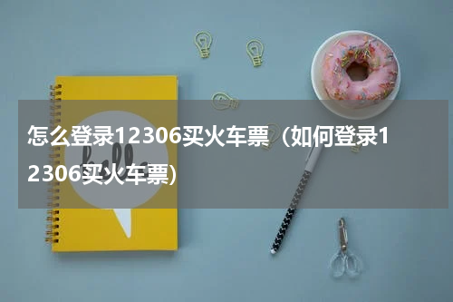 怎么登录12306买火车票（如何登录12306买火车票）