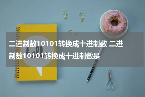 二进制数10101转换成十进制数 二进制数10101转换成十进制数是