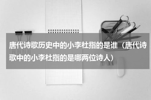 唐代诗歌历史中的小李杜指的是谁（唐代诗歌中的小李杜指的是哪两位诗人）