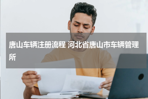 唐山车辆注册流程 河北省唐山市车辆管理所