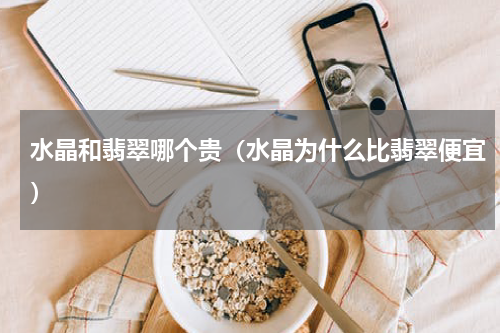 水晶和翡翠哪个贵（水晶为什么比翡翠便宜）