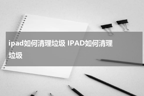 ipad如何清理垃圾 IPAD如何清理垃圾
