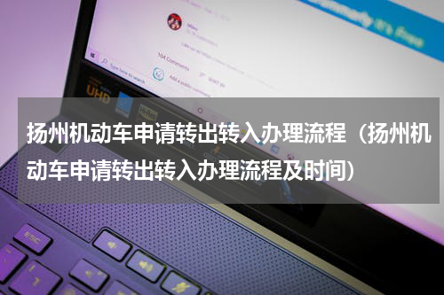 扬州机动车申请转出转入办理流程（扬州机动车申请转出转入办理流程及时间）