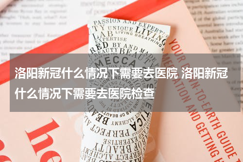 洛阳新冠什么情况下需要去医院 洛阳新冠什么情况下需要去医院检查
