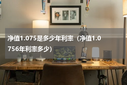 净值1.075是多少年利率（净值1.0756年利率多少）