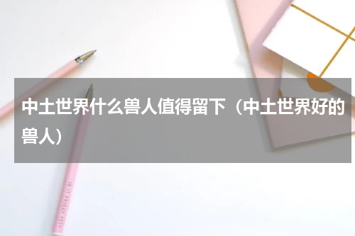 中土世界什么兽人值得留下（中土世界好的兽人）