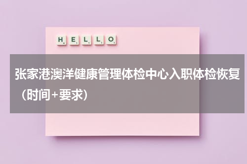 张家港澳洋健康管理体检中心入职体检恢复（时间+要求）