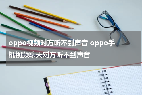 oppo视频对方听不到声音 oppo手机视频聊天对方听不到声音