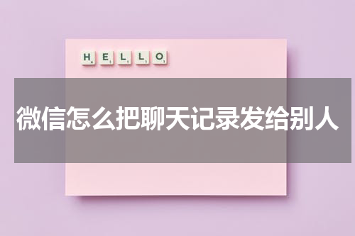 微信怎么把聊天记录发给别人