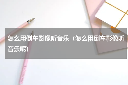 怎么用倒车影像听音乐（怎么用倒车影像听音乐呢）