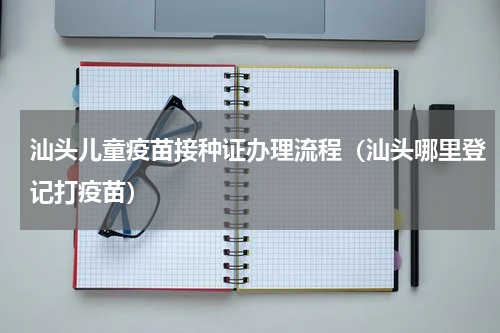汕头儿童疫苗接种证办理流程（汕头哪里登记打疫苗）