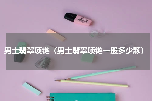 男士翡翠项链（男士翡翠项链一般多少颗）