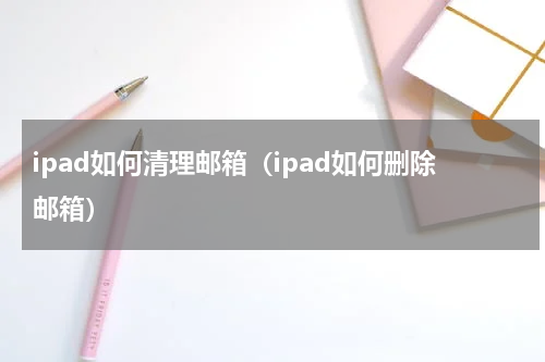 ipad如何清理邮箱（ipad如何删除邮箱）