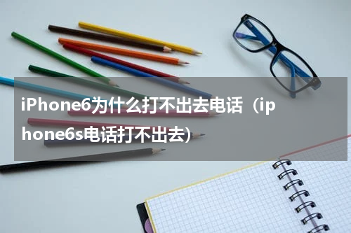 iPhone6为什么打不出去电话（iphone6s电话打不出去）