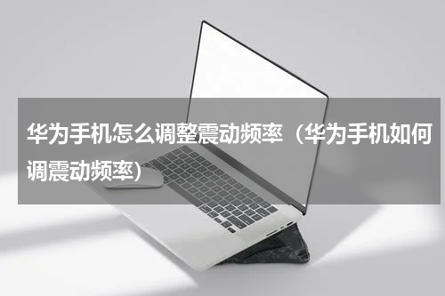 华为手机怎么调整震动频率（华为手机如何调震动频率）