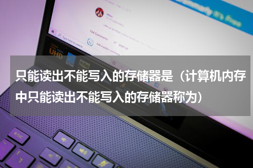 只能读出不能写入的存储器是（计算机内存中只能读出不能写入的存储器称为）