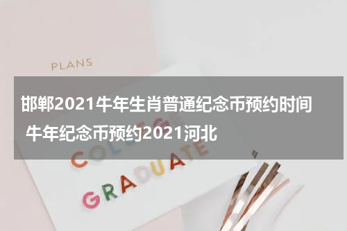 邯郸2021牛年生肖普通纪念币预约时间 牛年纪念币预约2021河北
