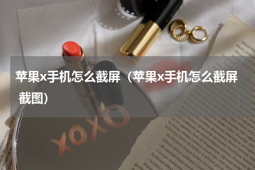 苹果x手机怎么截屏（苹果x手机怎么截屏 截图）