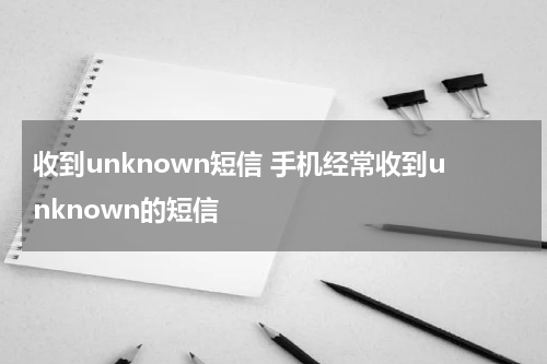 收到unknown短信 手机经常收到unknown的短信