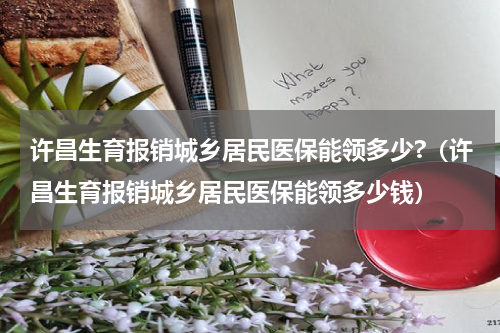 许昌生育报销城乡居民医保能领多少?（许昌生育报销城乡居民医保能领多少钱）