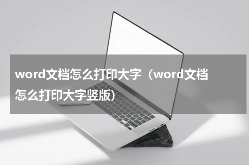 word文档怎么打印大字（word文档怎么打印大字竖版）